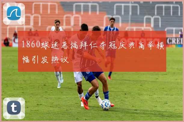 1860球迷恶搞拜仁夺冠庆典高举横幅引发热议