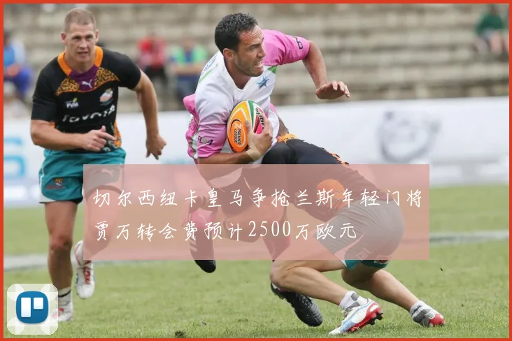 切尔西纽卡皇马争抢兰斯年轻门将贾万转会费预计2500万欧元