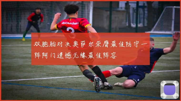 双胞胎对决奥萨尔荣膺最佳防守一阵阿门遗憾无缘最佳阵容