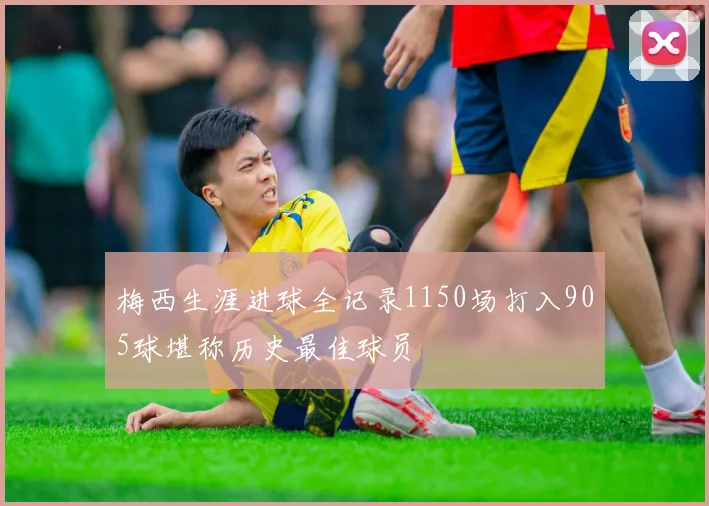 梅西生涯进球全记录1150场打入905球堪称历史最佳球员