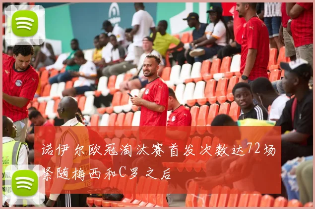 诺伊尔欧冠淘汰赛首发次数达72场紧随梅西和C罗之后