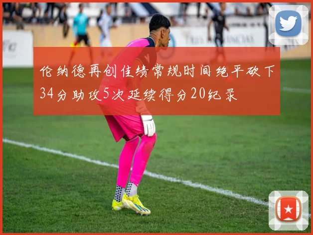伦纳德再创佳绩常规时间绝平砍下34分助攻5次延续得分20纪录