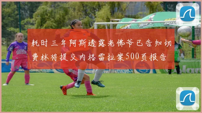 耗时三年阿斯透露老佛爷已告知切费林将提交内格雷拉案500页报告
