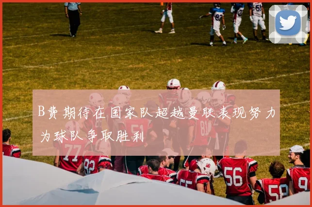B费期待在国家队超越曼联表现努力为球队争取胜利