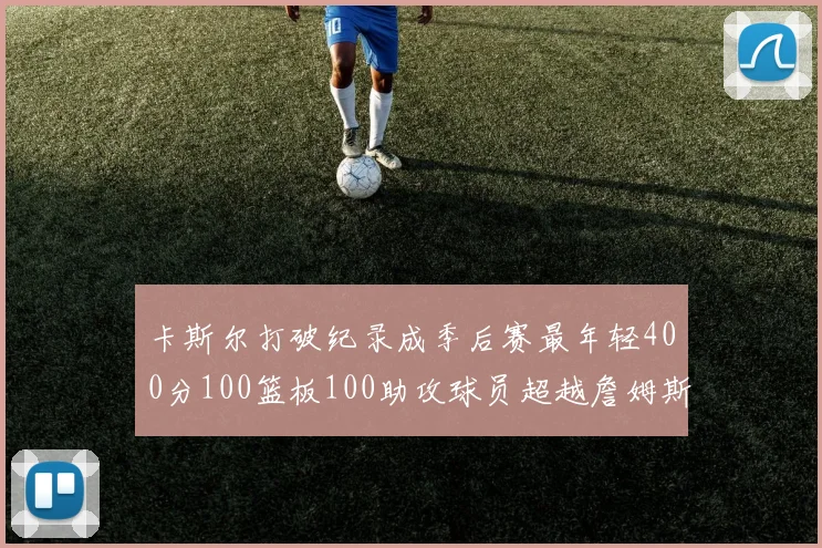 卡斯尔打破纪录成季后赛最年轻400分100篮板100助攻球员超越詹姆斯荣耀时刻