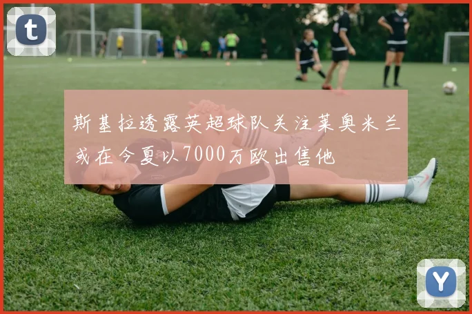 斯基拉透露英超球队关注莱奥米兰或在今夏以7000万欧出售他