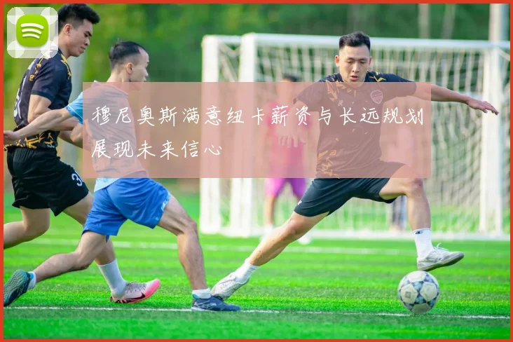穆尼奥斯满意纽卡薪资与长远规划展现未来信心