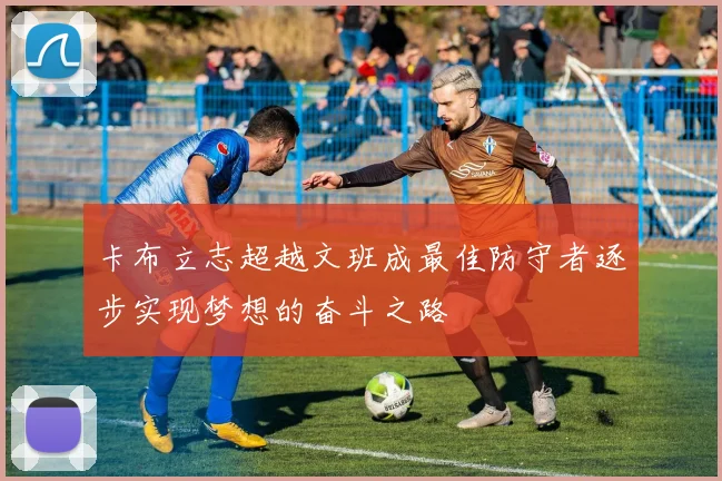 卡布立志超越文班成最佳防守者逐步实现梦想的奋斗之路