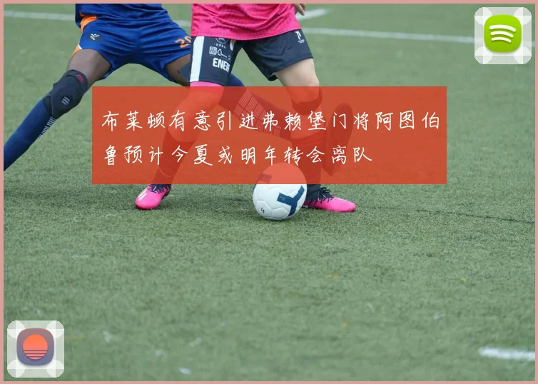 布莱顿有意引进弗赖堡门将阿图伯鲁预计今夏或明年转会离队