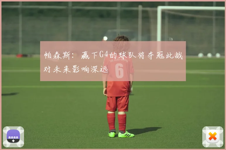 帕森斯：赢下G4的球队将夺冠此战对未来影响深远