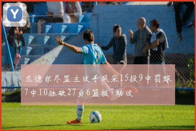 兰德尔尽显主攻手风采15投9中罚球7中10独砍27分6篮板7助攻