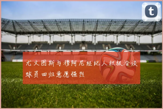 尤文图斯与穆阿尼经纪人积极洽谈球员回归意愿强烈